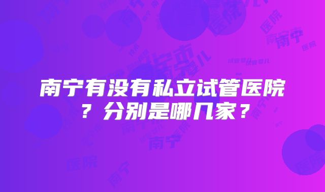 南宁有没有私立试管医院？分别是哪几家？