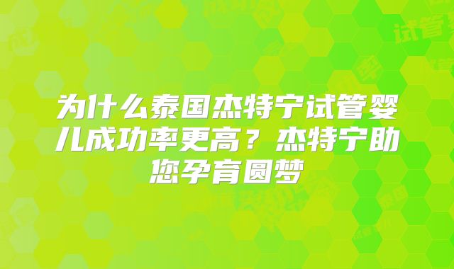 为什么泰国杰特宁试管婴儿成功率更高?杰特宁助您孕育圆梦