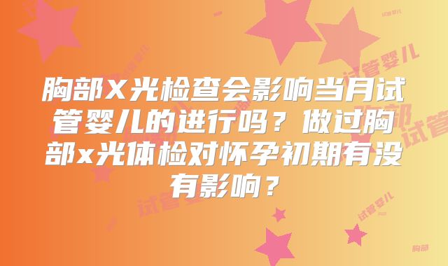 胸部X光检查会影响当月试管婴儿的进行吗？做过胸部x光体检对怀孕初期有没有影响？