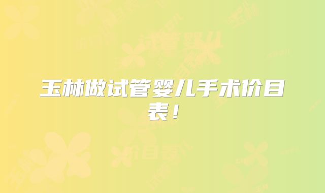 玉林做试管婴儿手术价目表!