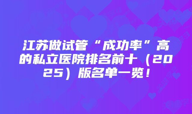 江苏做试管“成功率”高的私立医院排名前十（2025）版名单一览！
