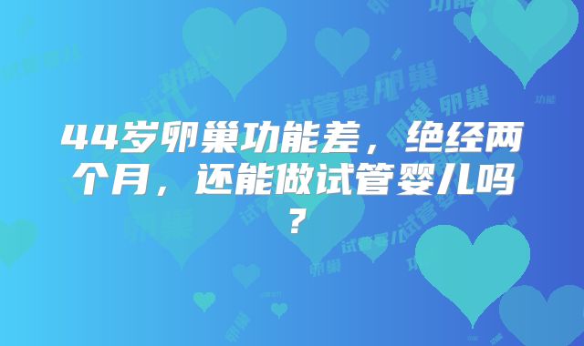 44岁卵巢功能差，绝经两个月，还能做试管婴儿吗？