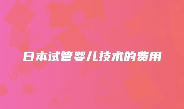 日本试管婴儿技术的费用