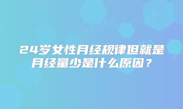 24岁女性月经规律但就是月经量少是什么原因？
