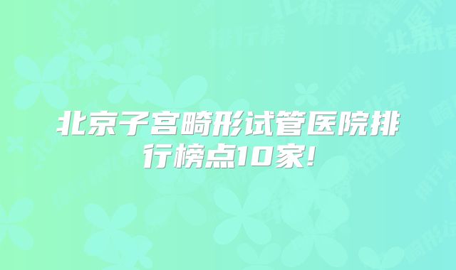 北京子宫畸形试管医院排行榜点10家!