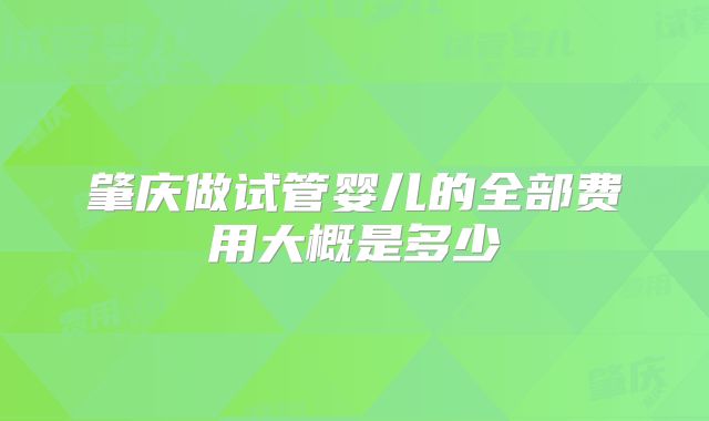 肇庆做试管婴儿的全部费用大概是多少