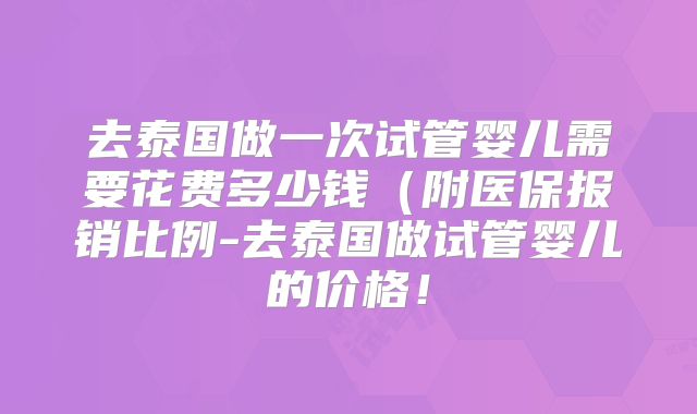 去泰国做一次试管婴儿需要花费多少钱(附医保报销比例-去泰国做试管婴儿的价格!