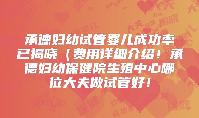 承德妇幼试管婴儿成功率已揭晓(费用详细介绍!承德妇幼保健院生殖中心哪位大夫做试管好!