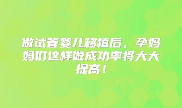做试管婴儿移植后，孕妈妈们这样做成功率将大大提高！