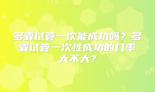多囊试管一次能成功吗?多囊试管一次性成功的几率大不大?