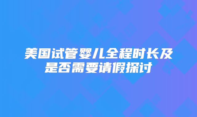 美国试管婴儿全程时长及是否需要请假探讨