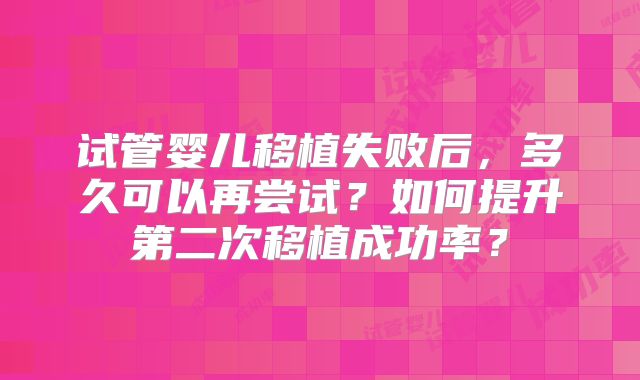 试管婴儿移植失败后,多久可以再尝试?如何提升第二次移植成功率?