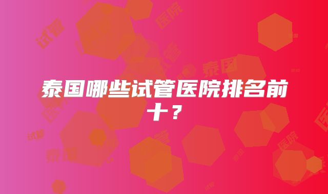 泰国哪些试管医院排名前十?