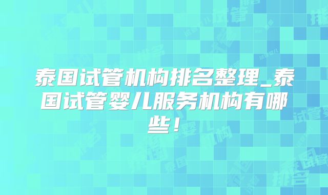泰国试管机构排名整理_泰国试管婴儿服务机构有哪些!