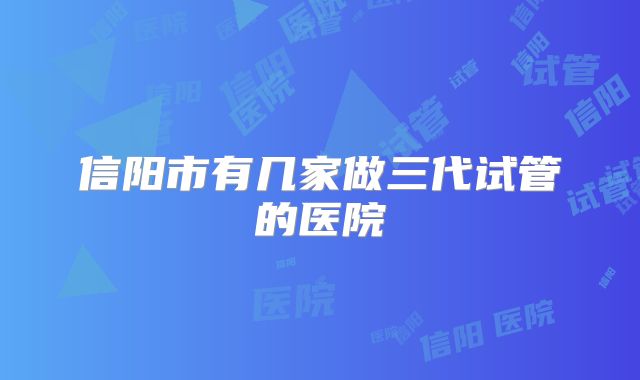 信阳市有几家做三代试管的医院