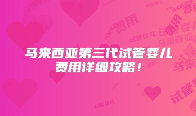 马来西亚第三代试管婴儿费用详细攻略！