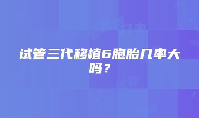 试管三代移植6胞胎几率大吗？