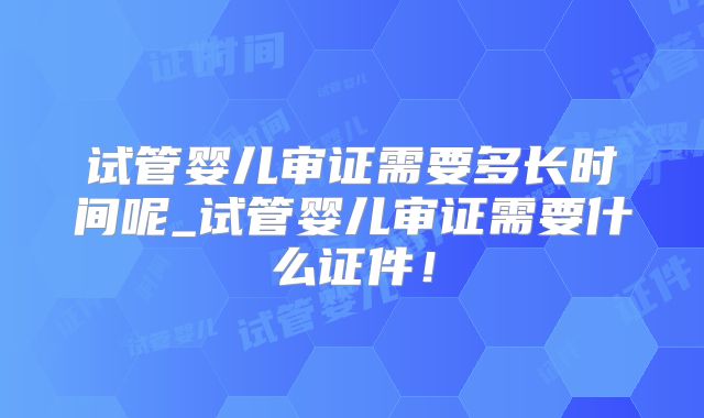 试管婴儿审证需要多长时间呢_试管婴儿审证需要什么证件！