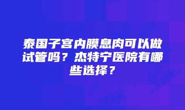 泰国子宫内膜息肉可以做试管吗？杰特宁医院有哪些选择？
