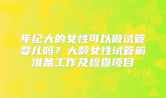 年纪大的女性可以做试管婴儿吗？大龄女性试管前准备工作及检查项目
