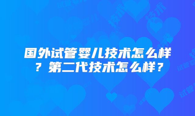 国外试管婴儿技术怎么样?第二代技术怎么样?