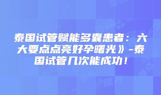 泰国试管赋能多囊患者:六大要点点亮好孕曙光》-泰国试管几次能成功!