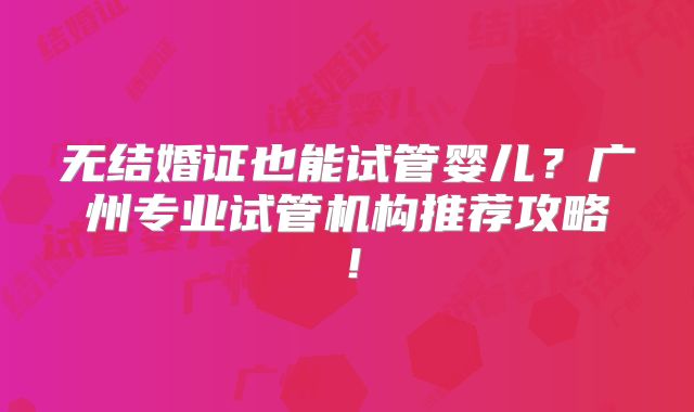 无结婚证也能试管婴儿?广州专业试管机构推荐攻略!
