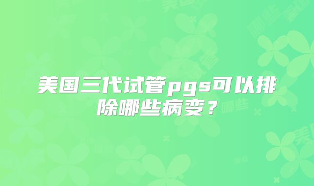 美国三代试管pgs可以排除哪些病变？