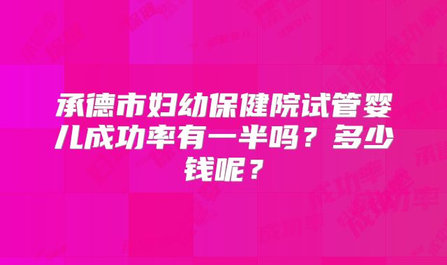 承德市妇幼保健院试管婴儿成功率有一半吗？多少钱呢？