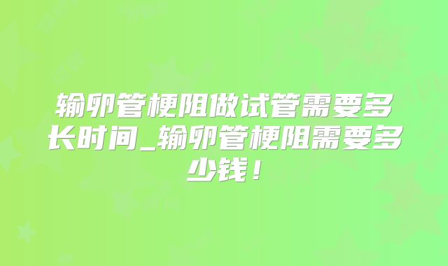 输卵管梗阻做试管需要多长时间_输卵管梗阻需要多少钱！