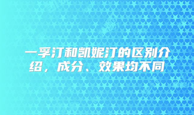 一孚汀和凯妮汀的区别介绍，成分、效果均不同