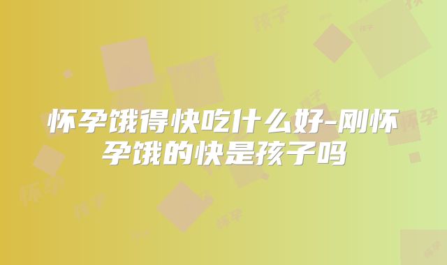怀孕饿得快吃什么好-刚怀孕饿的快是孩子吗