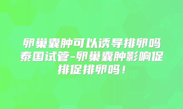 卵巢囊肿可以诱导排卵吗泰国试管-卵巢囊肿影响促排促排卵吗!