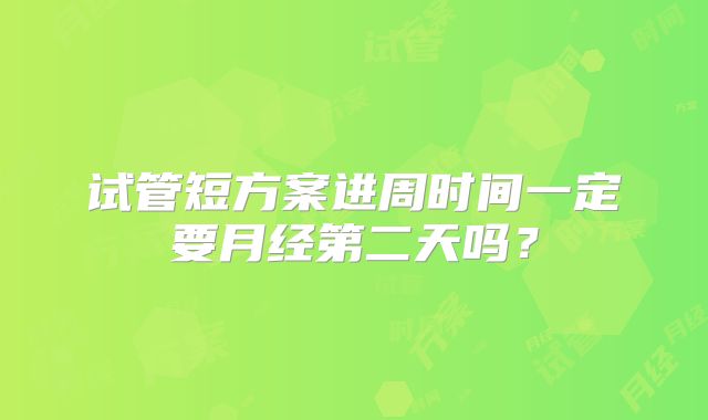 试管短方案进周时间一定要月经第二天吗？