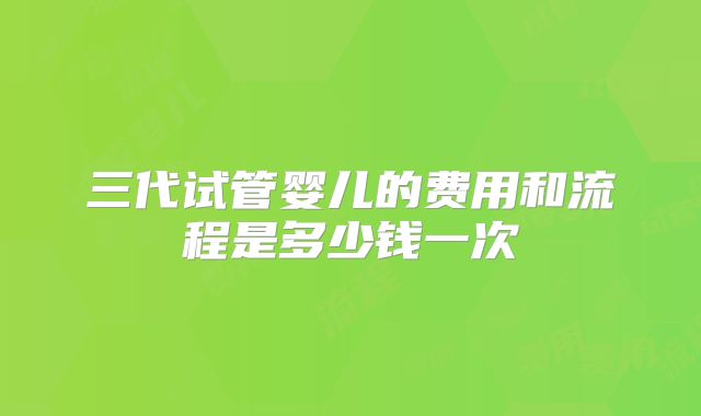 三代试管婴儿的费用和流程是多少钱一次