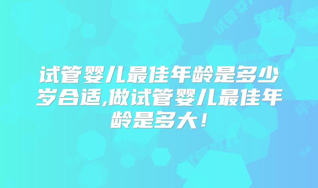 试管婴儿最佳年龄是多少岁合适,做试管婴儿最佳年龄是多大！