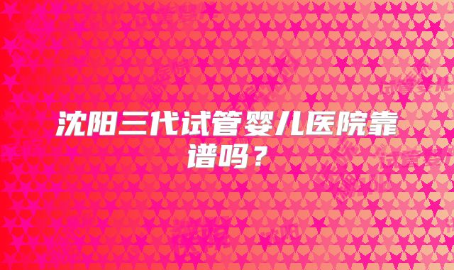 沈阳三代试管婴儿医院靠谱吗？