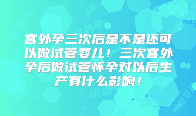 宫外孕三次后是不是还可以做试管婴儿！三次宫外孕后做试管怀孕对以后生产有什么影响！