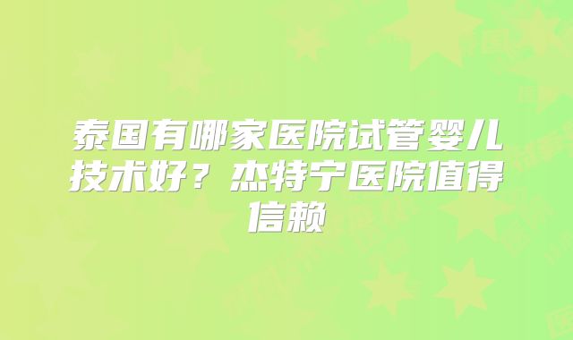 泰国有哪家医院试管婴儿技术好？杰特宁医院值得信赖