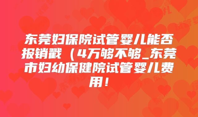 东莞妇保院试管婴儿能否报销戳（4万够不够_东莞市妇幼保健院试管婴儿费用！