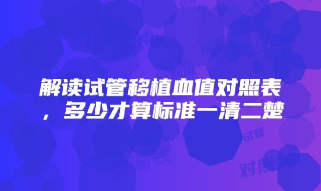 解读试管移植血值对照表，多少才算标准一清二楚