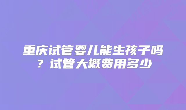 重庆试管婴儿能生孩子吗?试管大概费用多少