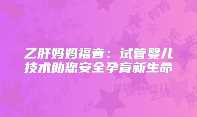 乙肝妈妈福音:试管婴儿技术助您安全孕育新生命