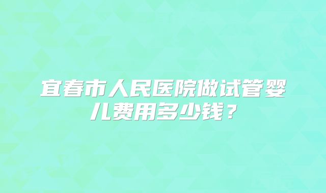 宜春市人民医院做试管婴儿费用多少钱？