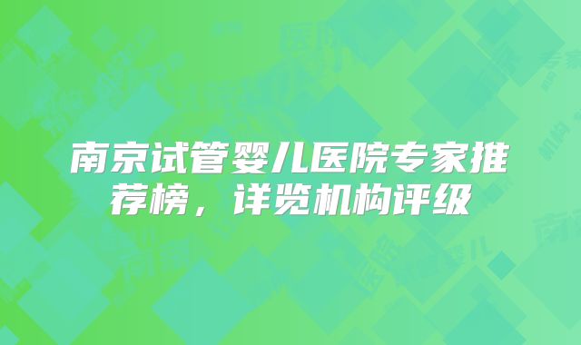 南京试管婴儿医院专家推荐榜,详览机构评级