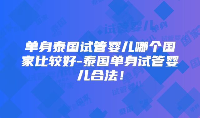 单身泰国试管婴儿哪个国家比较好-泰国单身试管婴儿合法!