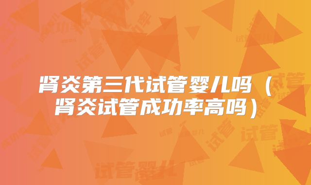肾炎第三代试管婴儿吗（肾炎试管成功率高吗）