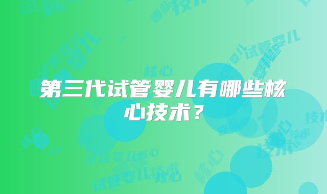 第三代试管婴儿有哪些核心技术?