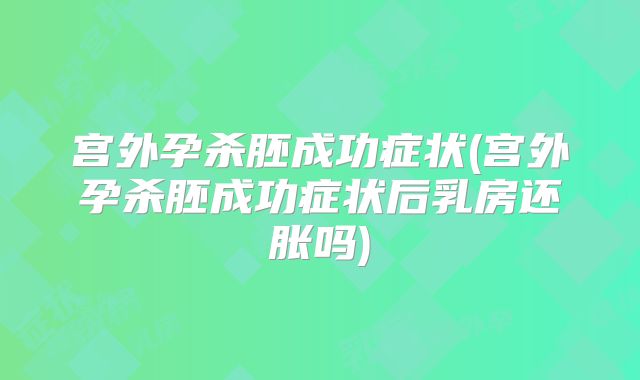 宫外孕杀胚成功症状(宫外孕杀胚成功症状后乳房还胀吗)