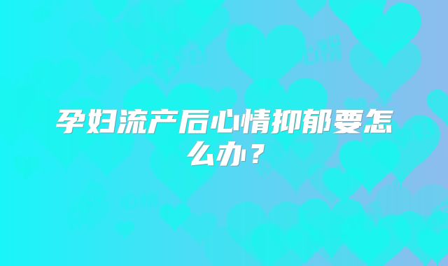 孕妇流产后心情抑郁要怎么办？